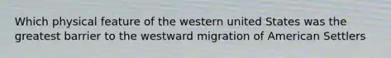 Which physical feature of the western united States was the greatest barrier to the westward migration of American Settlers