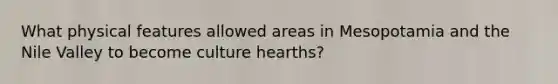 What physical features allowed areas in Mesopotamia and the Nile Valley to become culture hearths?