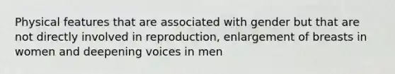 Physical features that are associated with gender but that are not directly involved in reproduction, enlargement of breasts in women and deepening voices in men