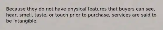 Because they do not have physical features that buyers can see, hear, smell, taste, or touch prior to purchase, services are said to be intangible.