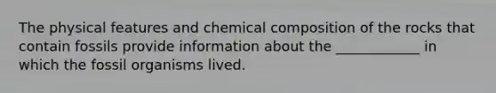 The physical features and chemical composition of the rocks that contain fossils provide information about the ____________ in which the fossil organisms lived.