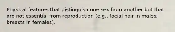 Physical features that distinguish one sex from another but that are not essential from reproduction (e.g., facial hair in males, breasts in females).