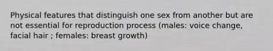 Physical features that distinguish one sex from another but are not essential for reproduction process (males: voice change, facial hair ; females: breast growth)