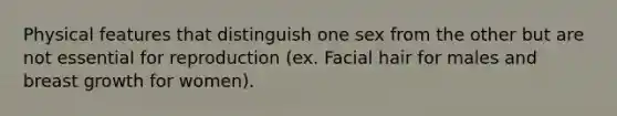 Physical features that distinguish one sex from the other but are not essential for reproduction (ex. Facial hair for males and breast growth for women).