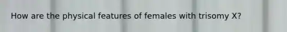 How are the physical features of females with trisomy X?