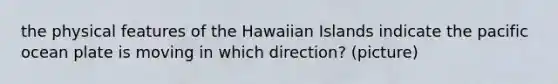 the physical features of the Hawaiian Islands indicate the pacific ocean plate is moving in which direction? (picture)