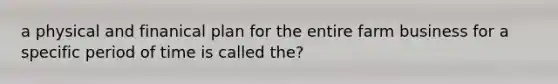a physical and finanical plan for the entire farm business for a specific period of time is called the?