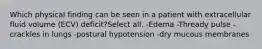 Which physical finding can be seen in a patient with extracellular fluid volume (ECV) deficit?Select all. -Edema -Thready pulse -crackles in lungs -postural hypotension -dry mucous membranes