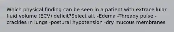 Which physical finding can be seen in a patient with extracellular fluid volume (ECV) deficit?Select all. -Edema -Thready pulse -crackles in lungs -postural hypotension -dry mucous membranes