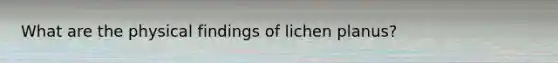 What are the physical findings of lichen planus?