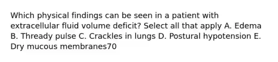 Which physical findings can be seen in a patient with extracellular fluid volume deficit? Select all that apply A. Edema B. Thready pulse C. Crackles in lungs D. Postural hypotension E. Dry mucous membranes70