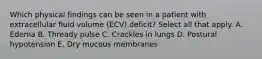 Which physical findings can be seen in a patient with extracellular fluid volume (ECV) deficit? Select all that apply. A. Edema B. Thready pulse C. Crackles in lungs D. Postural hypotension E. Dry mucous membranes