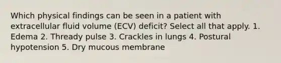 Which physical findings can be seen in a patient with extracellular fluid volume (ECV) deficit? Select all that apply. 1. Edema 2. Thready pulse 3. Crackles in lungs 4. Postural hypotension 5. Dry mucous membrane