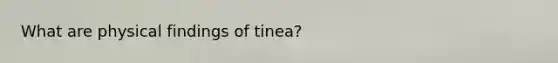 What are physical findings of tinea?