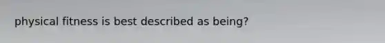 physical fitness is best described as being?