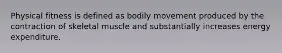 Physical fitness is defined as bodily movement produced by the contraction of skeletal muscle and substantially increases energy expenditure.