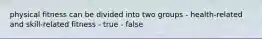 physical fitness can be divided into two groups - health-related and skill-related fitness - true - false