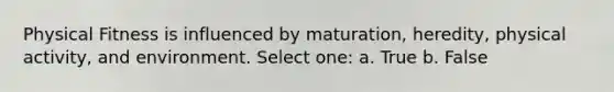 Physical Fitness is influenced by maturation, heredity, physical activity, and environment. Select one: a. True b. False