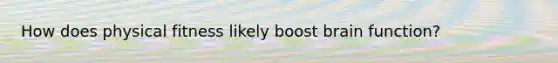 How does physical fitness likely boost brain function?