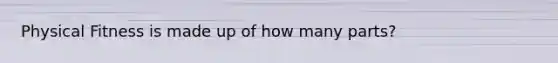 Physical Fitness is made up of how many parts?