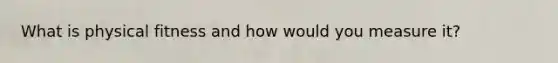 What is physical fitness and how would you measure it?