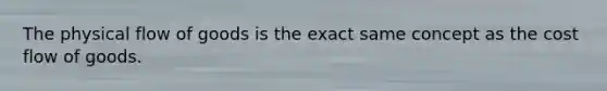 The physical flow of goods is the exact same concept as the cost flow of goods.