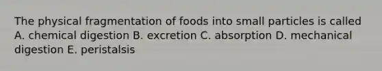 The physical fragmentation of foods into small particles is called A. chemical digestion B. excretion C. absorption D. mechanical digestion E. peristalsis