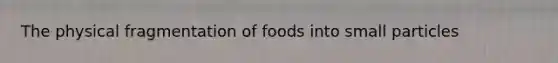 The physical fragmentation of foods into small particles