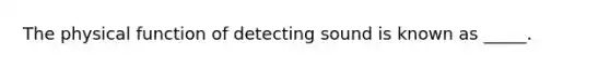 The physical function of detecting sound is known as _____.