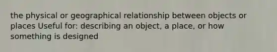 the physical or geographical relationship between objects or places Useful for: describing an object, a place, or how something is designed