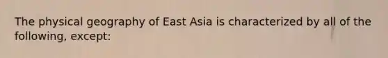 The physical geography of East Asia is characterized by all of the following, except: