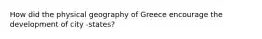 How did the physical geography of Greece encourage the development of city -states?