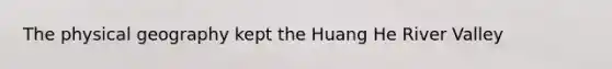 The physical geography kept the Huang He River Valley