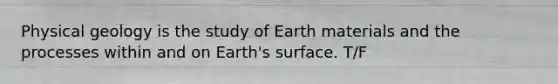 Physical geology is the study of Earth materials and the processes within and on Earth's surface. T/F