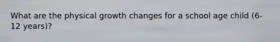 What are the physical growth changes for a school age child (6-12 years)?