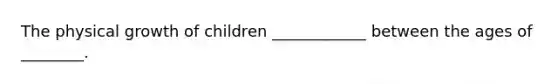 The physical growth of children ____________ between the ages of ________.