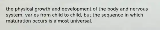 the physical growth and development of the body and nervous system, varies from child to child, but the sequence in which maturation occurs is almost universal.