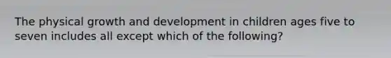 The physical growth and development in children ages five to seven includes all except which of the following?