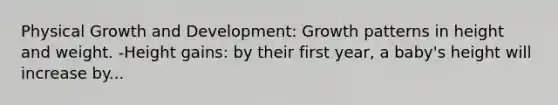 Physical Growth and Development: Growth patterns in height and weight. -Height gains: by their first year, a baby's height will increase by...