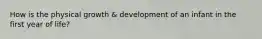 How is the physical growth & development of an infant in the first year of life?