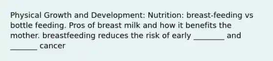 Physical Growth and Development: Nutrition: breast-feeding vs bottle feeding. Pros of breast milk and how it benefits the mother. breastfeeding reduces the risk of early ________ and _______ cancer