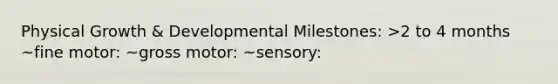 Physical Growth & Developmental Milestones: >2 to 4 months ~fine motor: ~gross motor: ~sensory: