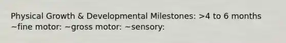 Physical Growth & Developmental Milestones: >4 to 6 months ~fine motor: ~gross motor: ~sensory: