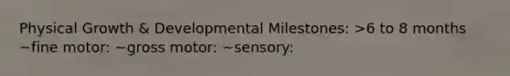 Physical Growth & Developmental Milestones: >6 to 8 months ~fine motor: ~gross motor: ~sensory: