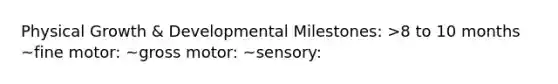 Physical Growth & Developmental Milestones: >8 to 10 months ~fine motor: ~gross motor: ~sensory: