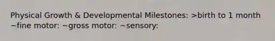 Physical Growth & Developmental Milestones: >birth to 1 month ~fine motor: ~gross motor: ~sensory: