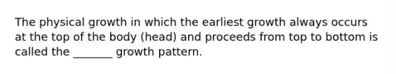 The physical growth in which the earliest growth always occurs at the top of the body (head) and proceeds from top to bottom is called the _______ growth pattern.