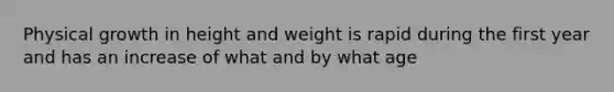 Physical growth in height and weight is rapid during the first year and has an increase of what and by what age