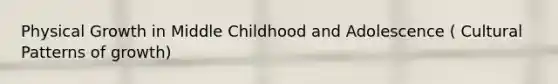 Physical Growth in Middle Childhood and Adolescence ( Cultural Patterns of growth)