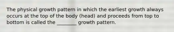 The physical growth pattern in which the earliest growth always occurs at the top of the body (head) and proceeds from top to bottom is called the ________ growth pattern.